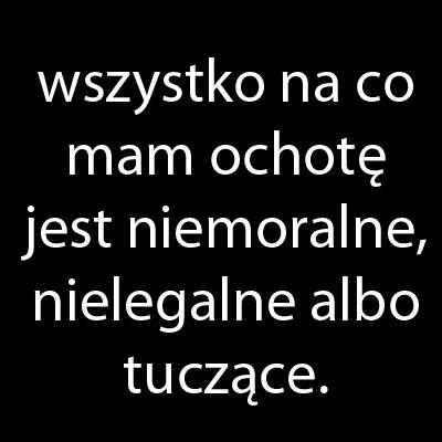 Wszystko na co mam ochotę jest niemoralne, nielegalne, albo