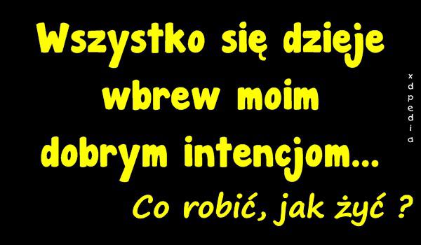 Wszystko się dzieje wbrew moim dobrym intencjom... Co