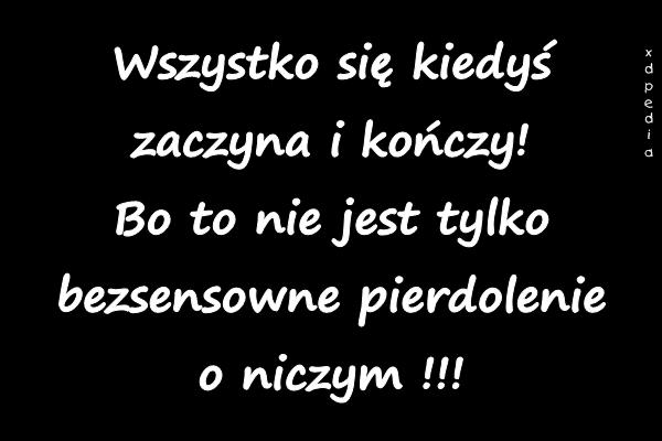 Wszystko się kiedyś zaczyna i kończy! Bo to nie jest tylko