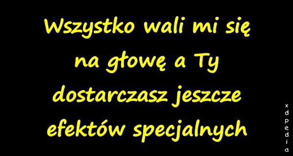 Wszystko wali mi się na głowę a Ty dostarczasz jeszcze