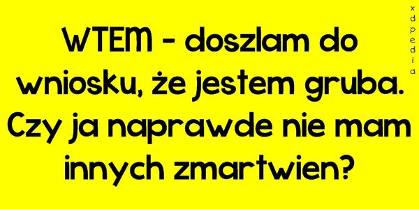 WTEM - doszłam do wniosku, że jestem gruba. Czy ja naprawdę