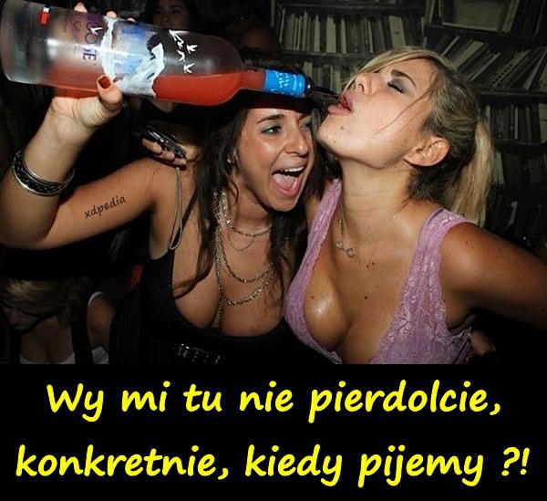 Wy mi tu nie pierrdolcie, konkretnie, kiedy pijemy