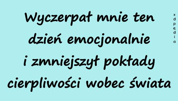 Wyczerpał mnie ten dzień emocjonalnie i zmniejszył pokłady