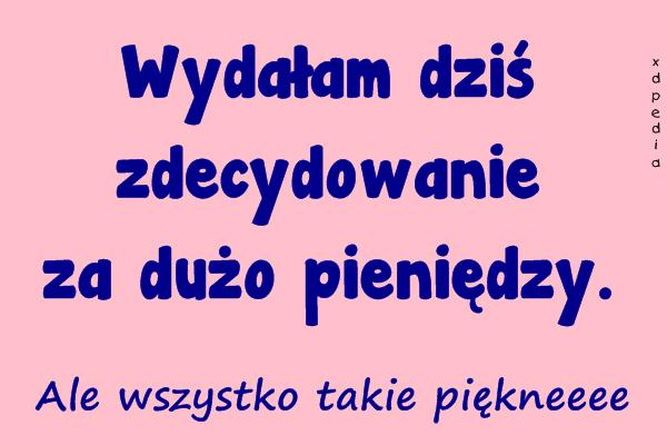 Wydałam dziś zdecydowanie za dużo pieniędzy. Ale wszystko