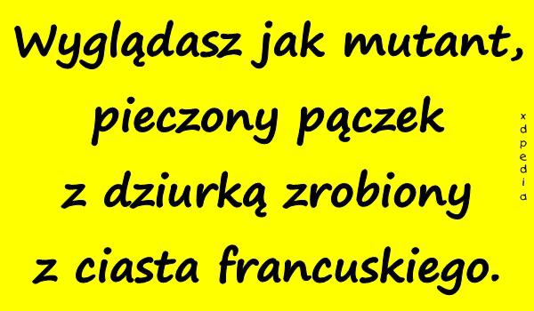 Wyglądasz jak mutant, pieczony pączek z dziurką zrobiony z