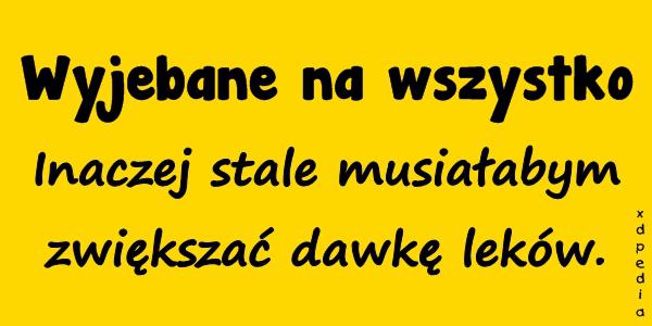 Wyjebane na wszystko. Inaczej stale musiałabym zwiększać