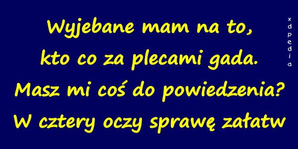 Wyjebbane mam na to, kto co za plecami gada. Masz mi coś do