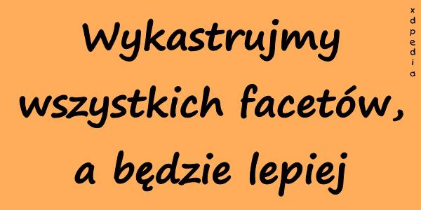 Wykastrujmy wszystkich facetów, a będzie lepiej