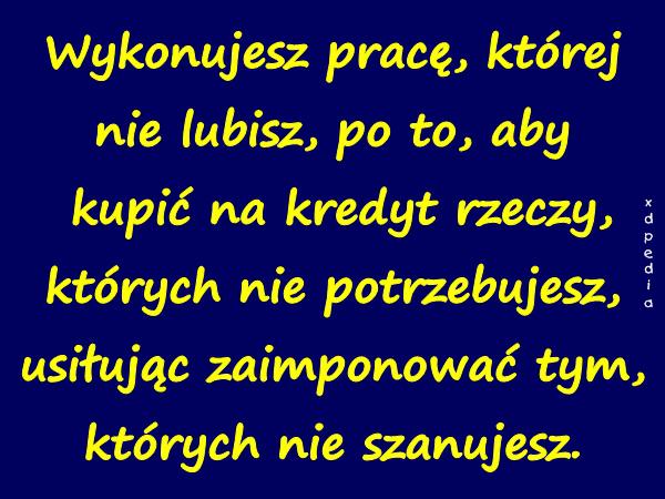 Wykonujesz pracę, której nie lubisz, po to, aby kupić na