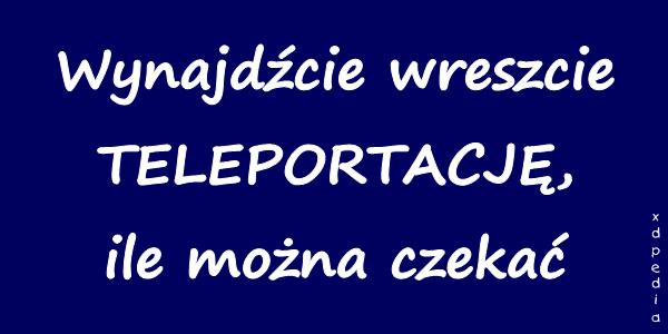 Wynajdźcie wreszcie TELEPORTACJĘ, ile można czekać