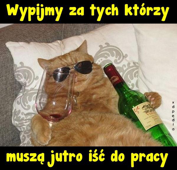 Wypijmy za tych którzy muszą jutro iść do pracy