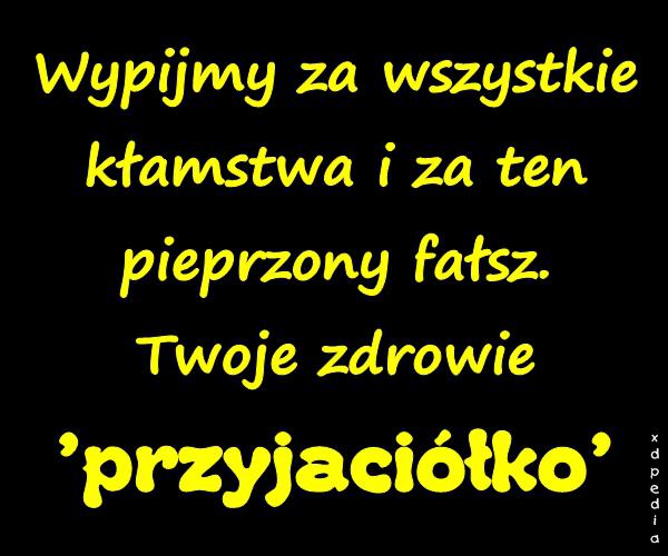 Wypijmy za wszystkie kłamstwa i za ten pieprzony fałsz