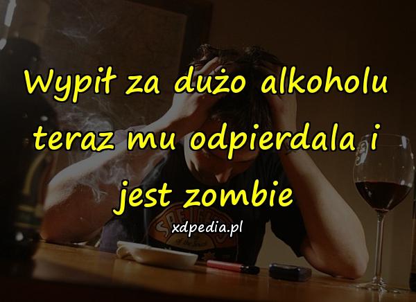 Wypił za dużo alkoholu teraz mu odpierdala i jest zombie