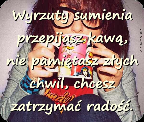 Wyrzuty sumienia przepijasz kawą, nie pamiętasz złych