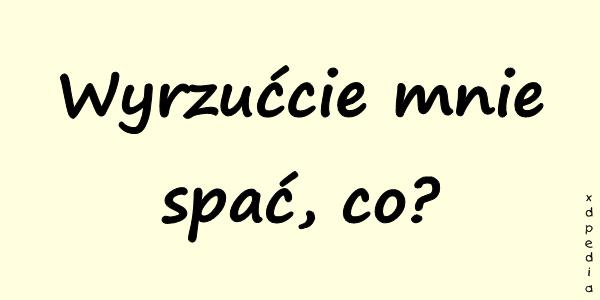 Wyrzućcie mnie spać, co