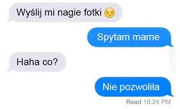 - Wyślij mi nagie fotki - Spytam mamę - Haha co? - Nie