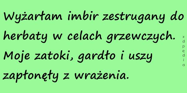 Wyżarłam imbir zestrugany do herbaty w celach grzewczych