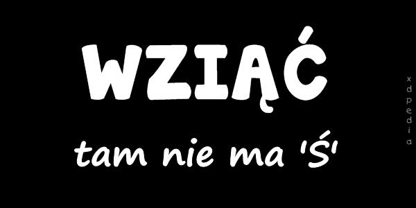 WZIĄĆ, tam nie ma Ś