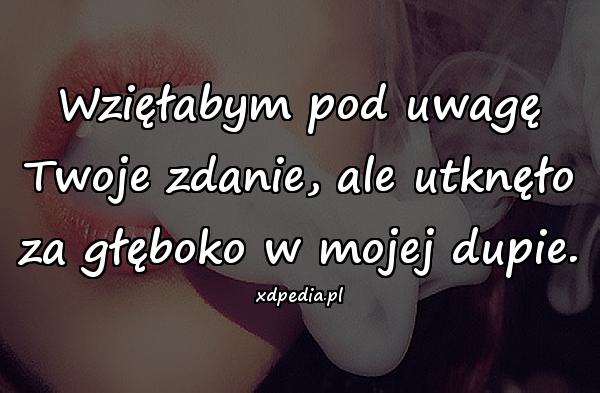 Wzięłabym pod uwagę Twoje zdanie, ale utknęło za głęboko w