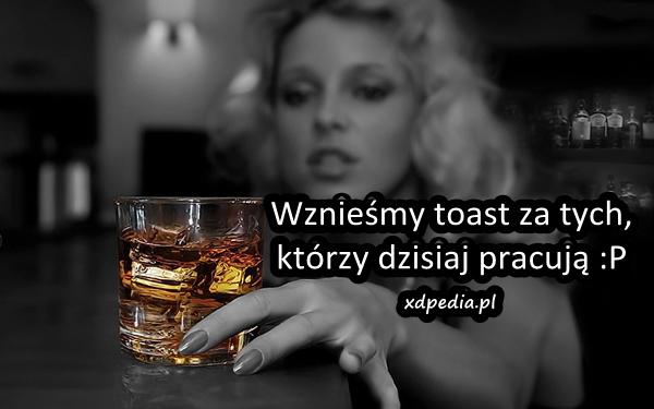 Wznieśmy toast za tych, którzy dzisiaj pracują