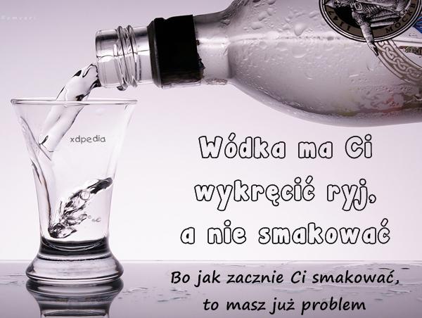 Wódka ma Ci wykręcić ryj, a nie smakować Bo jak zacznie Ci