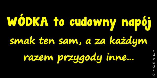 WÓDKA to cudowny napój, smak ten sam, a za każdym razem