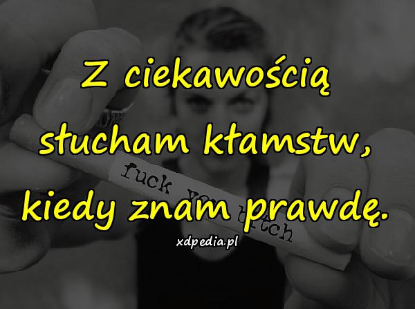 Z ciekawością słucham kłamstw, kiedy znam prawdę