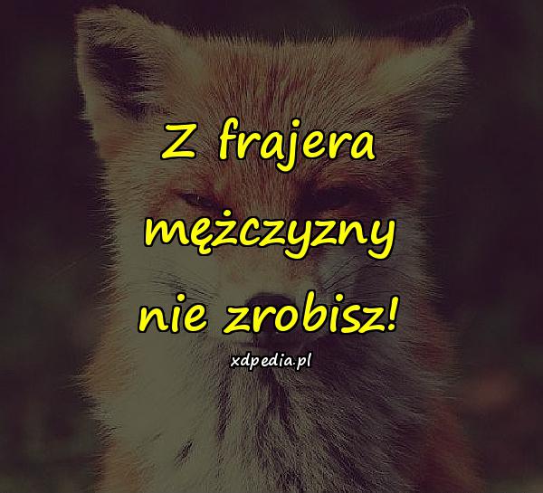 Z frajera mężczyzny nie zrobisz