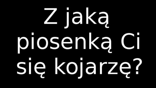 Z jaką piosenką Ci się kojarzę