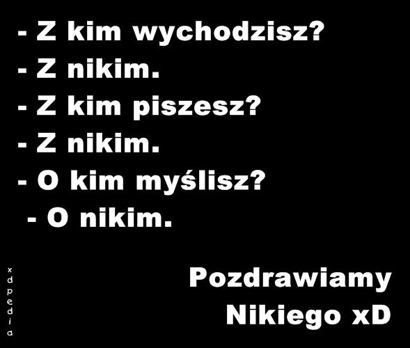 - Z kim wychodzisz? - Z nikim. - Z kim piszesz? - Z nikim