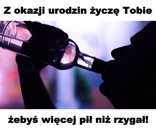 Z okazji urodzin życzę Tobie żebyś więcej pił niż rzygał