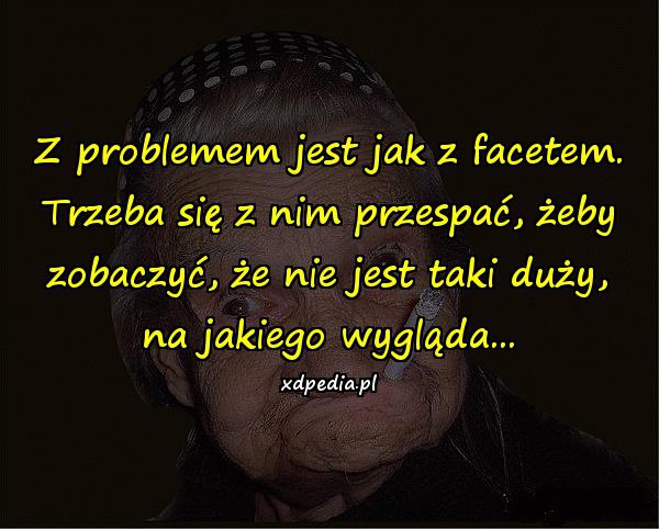 Z problemem jest jak z facetem. Trzeba się z nim przespać