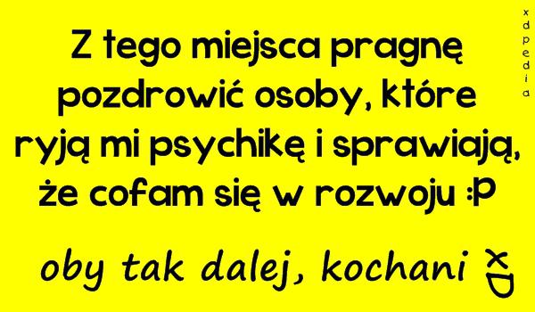 Z tego miejsca pragnę pozdrowić osoby, które ryją mi