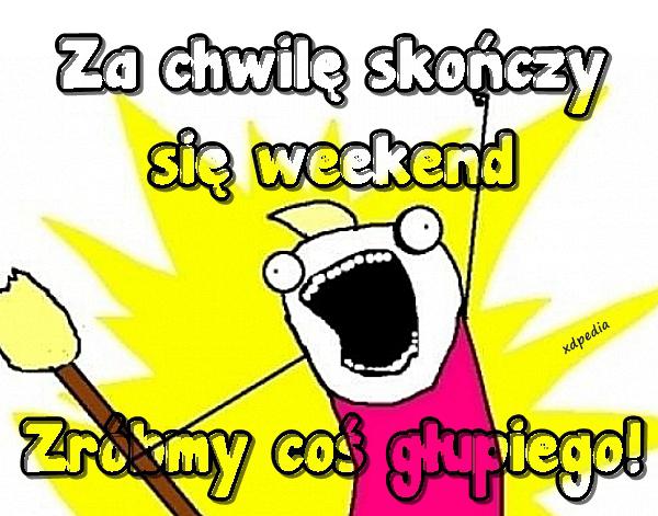 Za chwilę skończy się weekend... Zróbmy coś głupiego