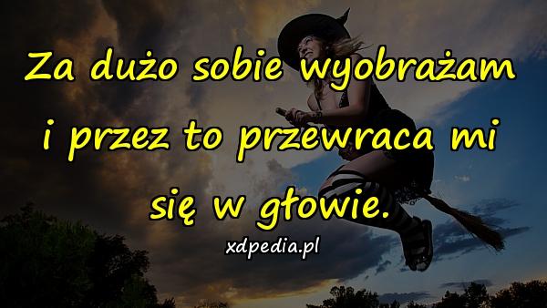 Za dużo sobie wyobrażam i przez to przewraca mi się w