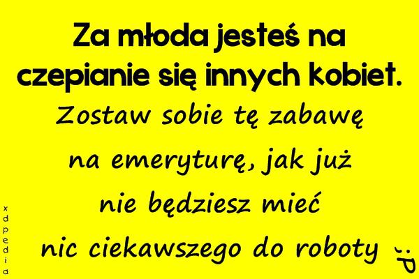 Za młoda jesteś na czepianie się innych kobiet. Zostaw