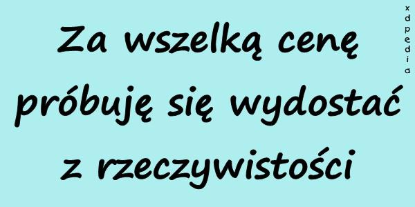 Za wszelką cenę próbuję się wydostać z rzeczywistości