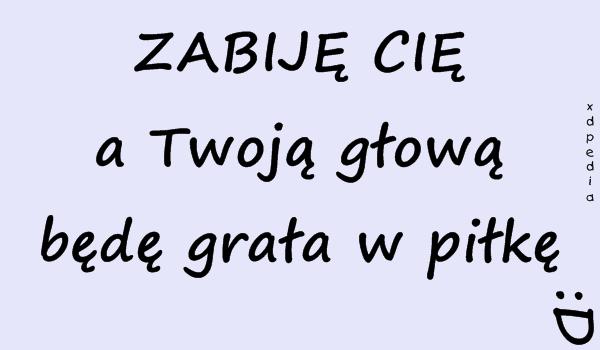 ZABIJĘ CIĘ a Twoją głową będę grała w piłkę :D