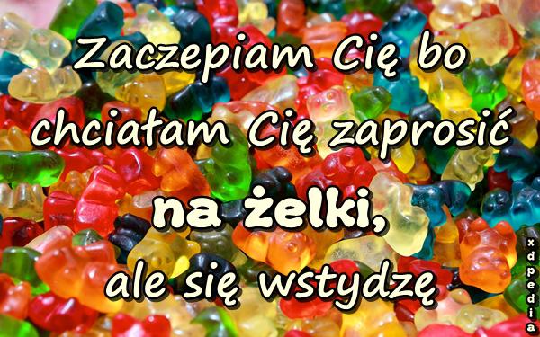 Zaczepiam Cię bo chciałam Cię zaprosić na żelki, ale się