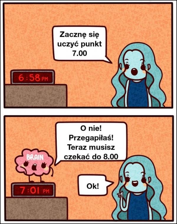 - Zacznę się uczyć punkt 7.00. - O nie! Przegapiłaś! Teraz