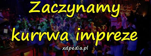 Zaczynamy kurrwa impreze