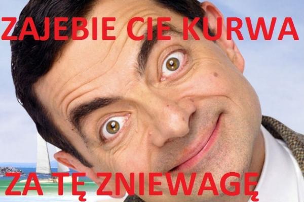 Zajebie cię kurwa za te zniewage