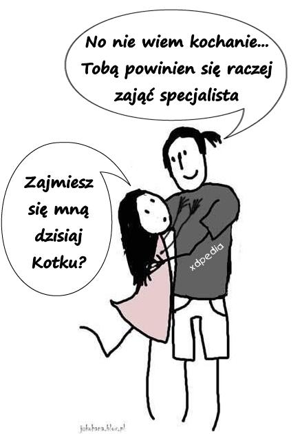 - Zajmiesz się mną dzisiaj Kotku? - No nie wiem kochanie