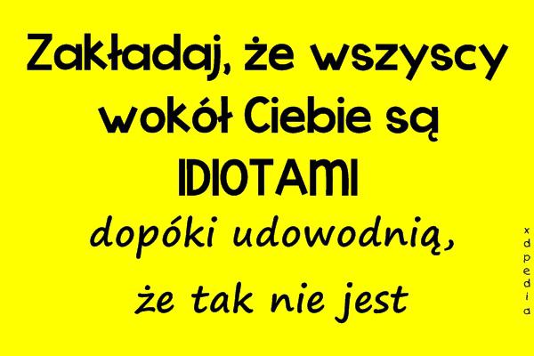 Zakładaj, że wszyscy wokół Ciebie są IDIOTAMI dopóki