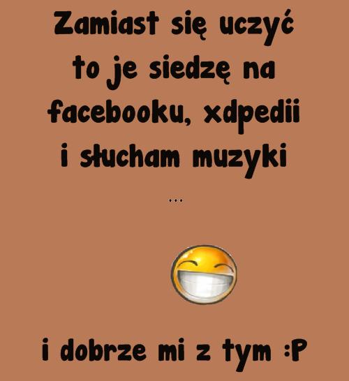 Zamiast się uczyć to je siedzę na facebooku, xdpedii i