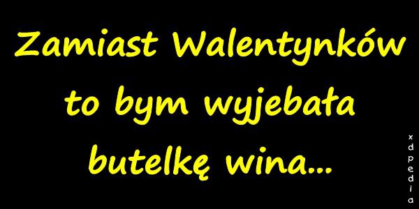 Zamiast Walentynków to bym wyjebbała butelkę wina