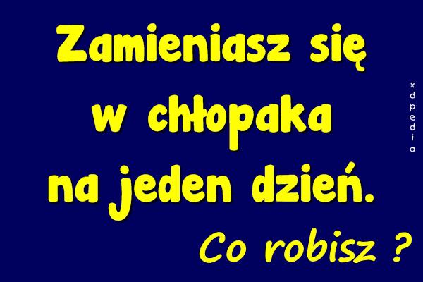 Zamieniasz się w chłopaka na jeden dzień. Co robisz