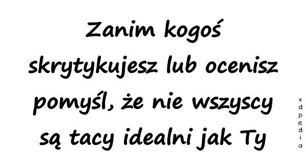 Zanim kogoś skrytykujesz lub ocenisz pomyśl, że nie wszyscy