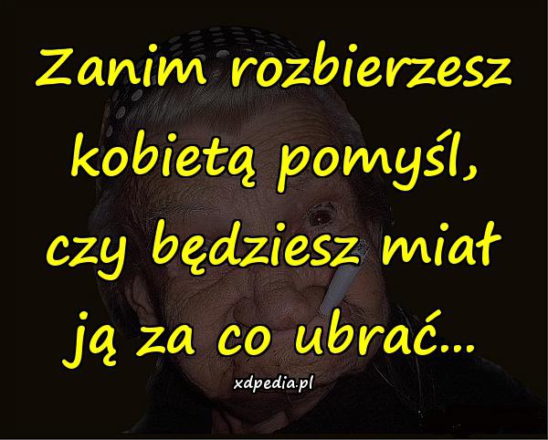 Zanim rozbierzesz kobietą pomyśl, czy będziesz miał ją za