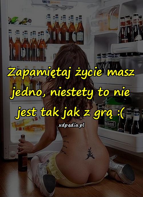 Zapamiętaj życie masz jedno, niestety to nie jest tak jak z